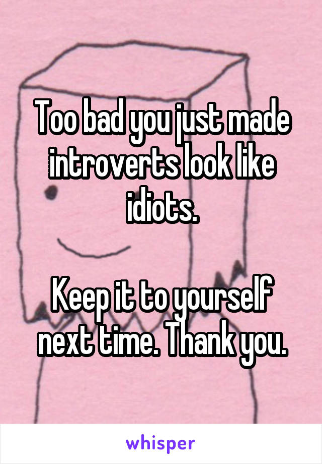 Too bad you just made introverts look like idiots.

Keep it to yourself next time. Thank you.