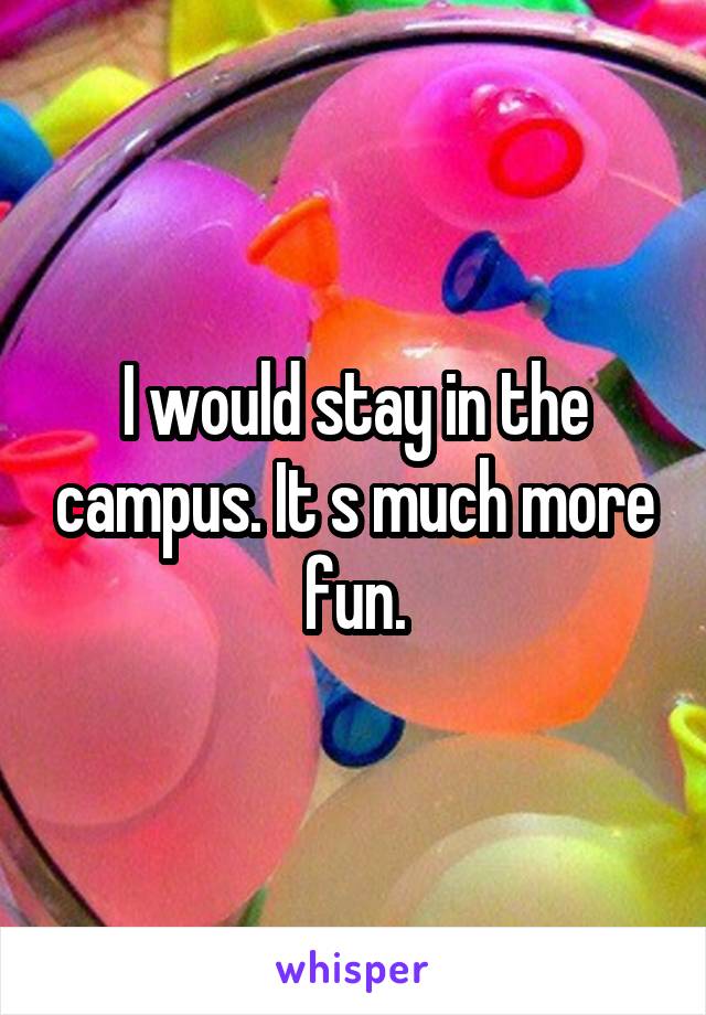 I would stay in the campus. It s much more fun.
