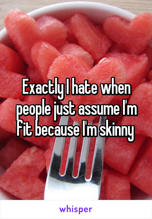 Exactly I hate when people just assume I'm fit because I'm skinny 