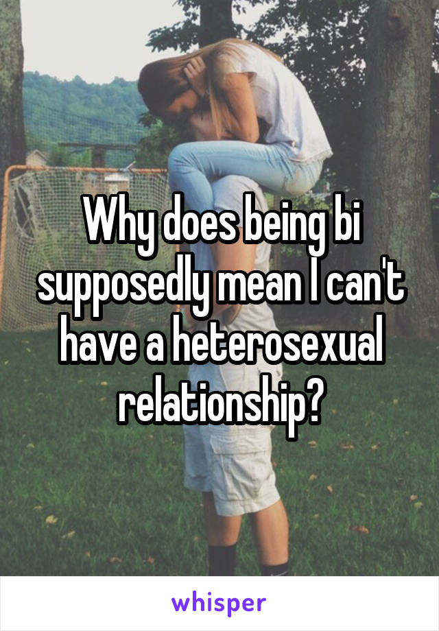Why does being bi supposedly mean I can't have a heterosexual relationship?