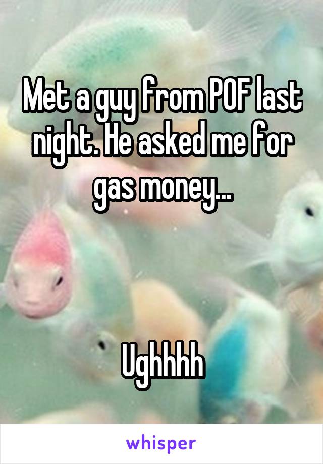 Met a guy from POF last night. He asked me for gas money...



Ughhhh