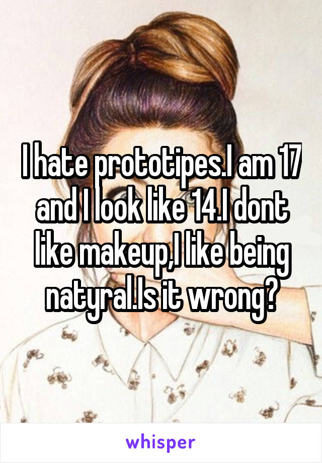 I hate prototipes.I am 17 and I look like 14.I dont like makeup,I like being natyral.Is it wrong?