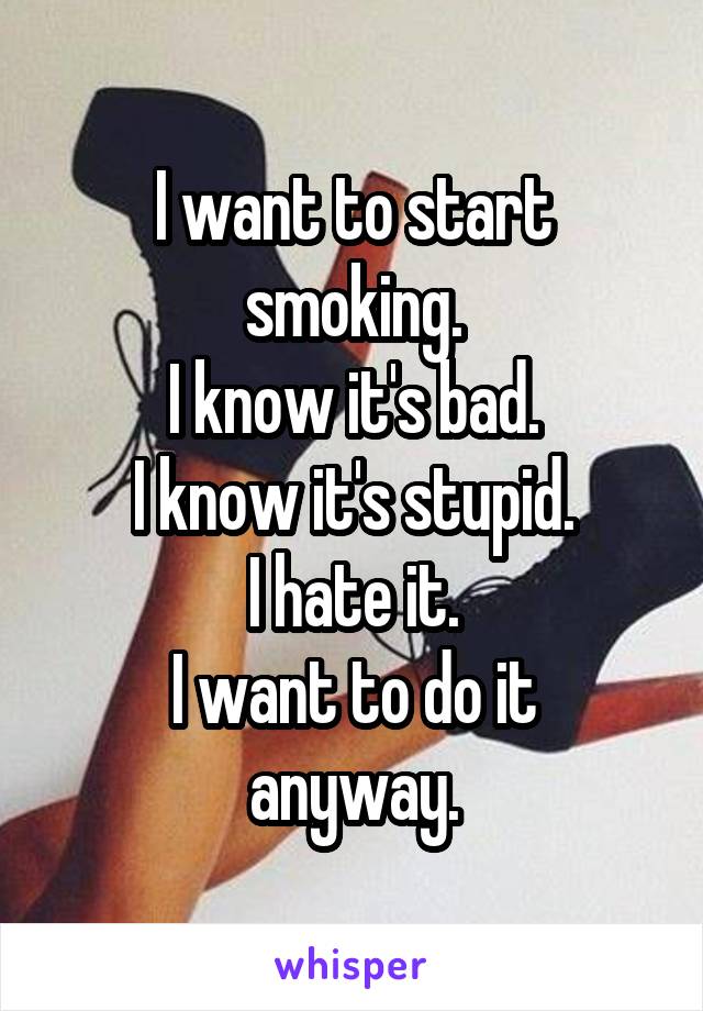 I want to start smoking.
I know it's bad.
I know it's stupid.
I hate it.
I want to do it anyway.