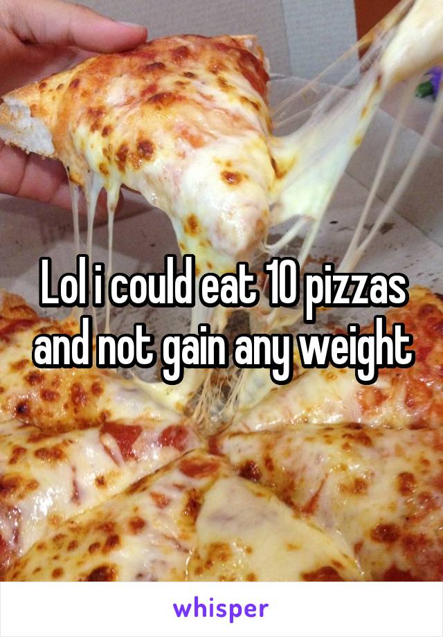 Lol i could eat 10 pizzas and not gain any weight