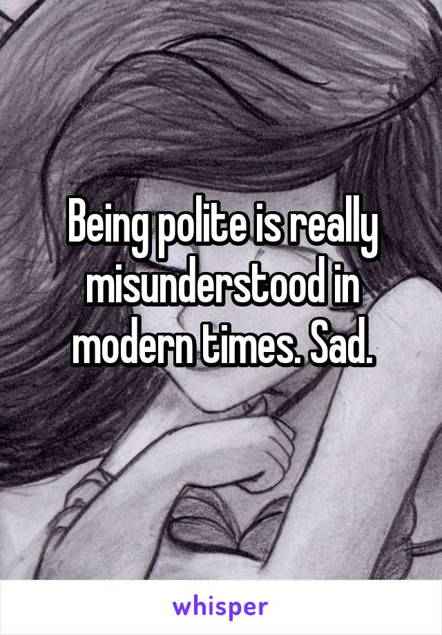 Being polite is really misunderstood in modern times. Sad.

