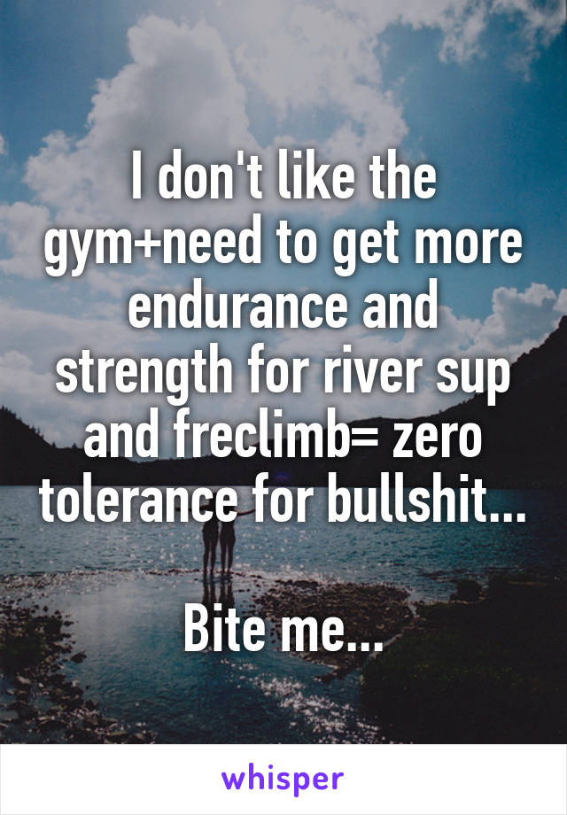 I don't like the gym+need to get more endurance and strength for river sup and freclimb= zero tolerance for bullshit...

Bite me...
