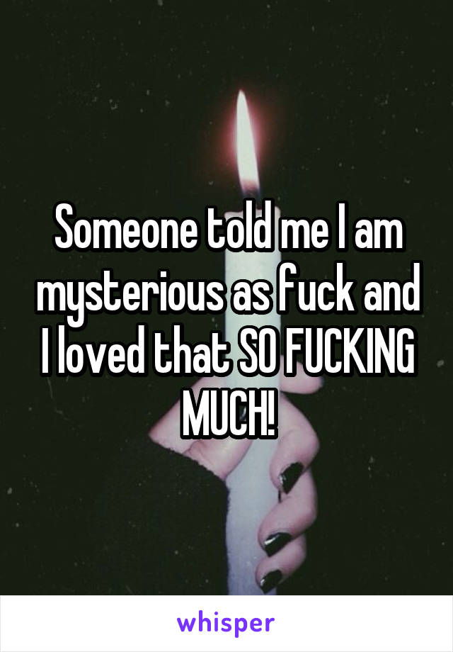 Someone told me I am mysterious as fuck and I loved that SO FUCKING MUCH!