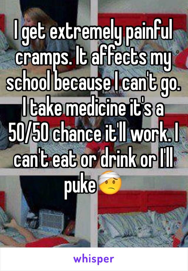 I get extremely painful cramps. It affects my school because I can't go. I take medicine it's a 50/50 chance it'll work. I can't eat or drink or I'll puke🤕