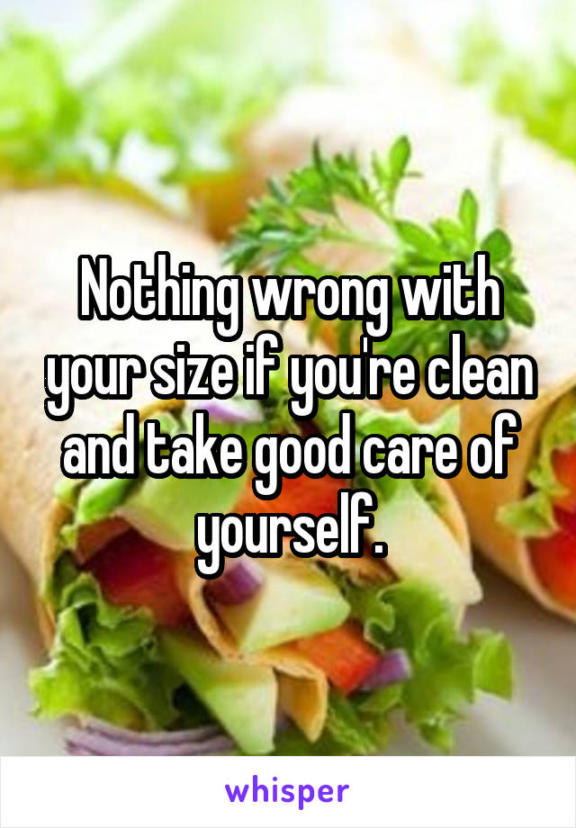 Nothing wrong with your size if you're clean and take good care of yourself.