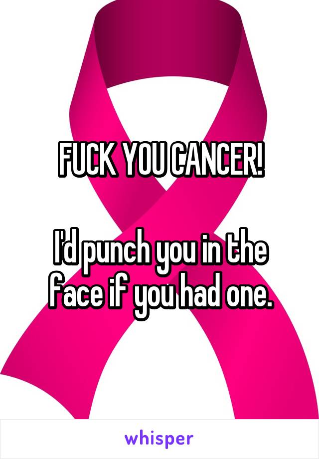 FUCK YOU CANCER!

I'd punch you in the face if you had one.