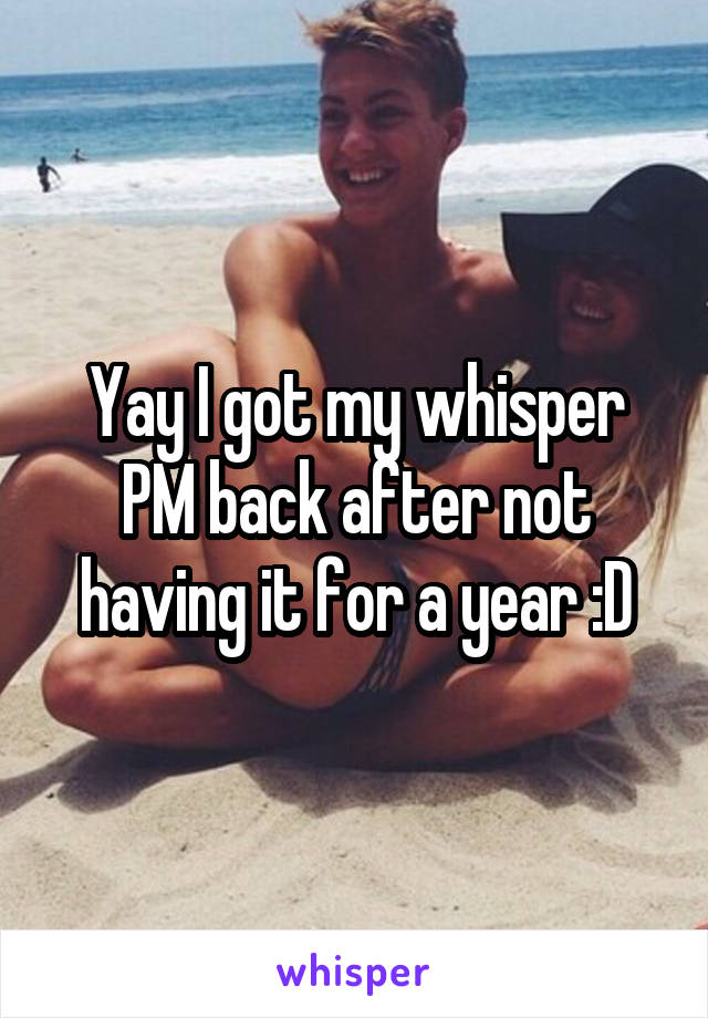 Yay I got my whisper PM back after not having it for a year :D