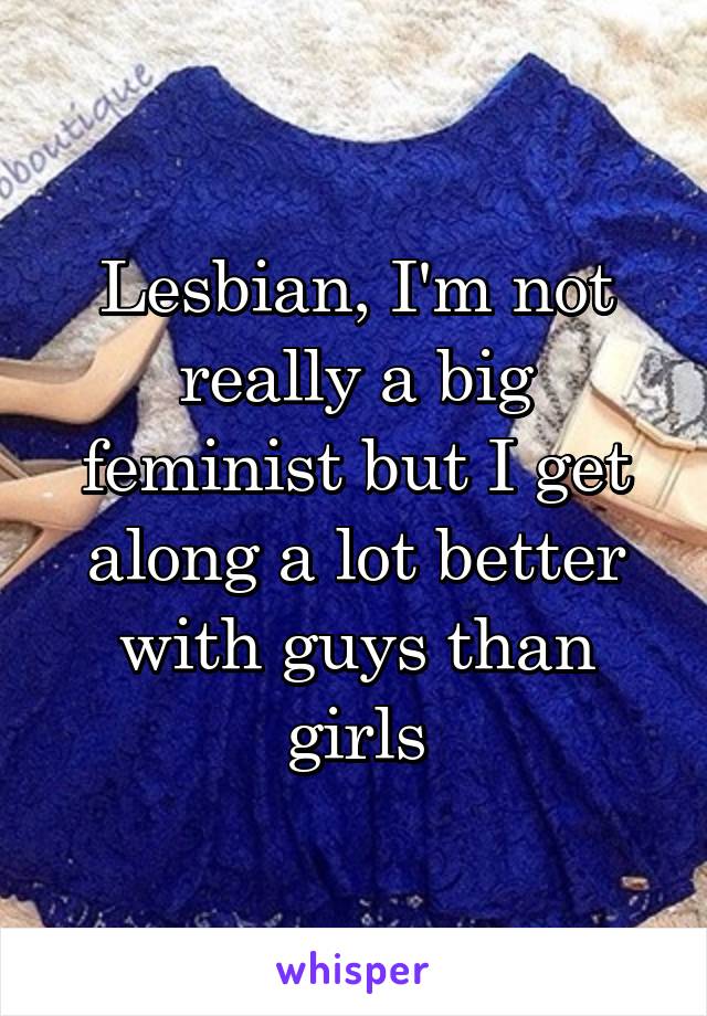 Lesbian, I'm not really a big feminist but I get along a lot better with guys than girls