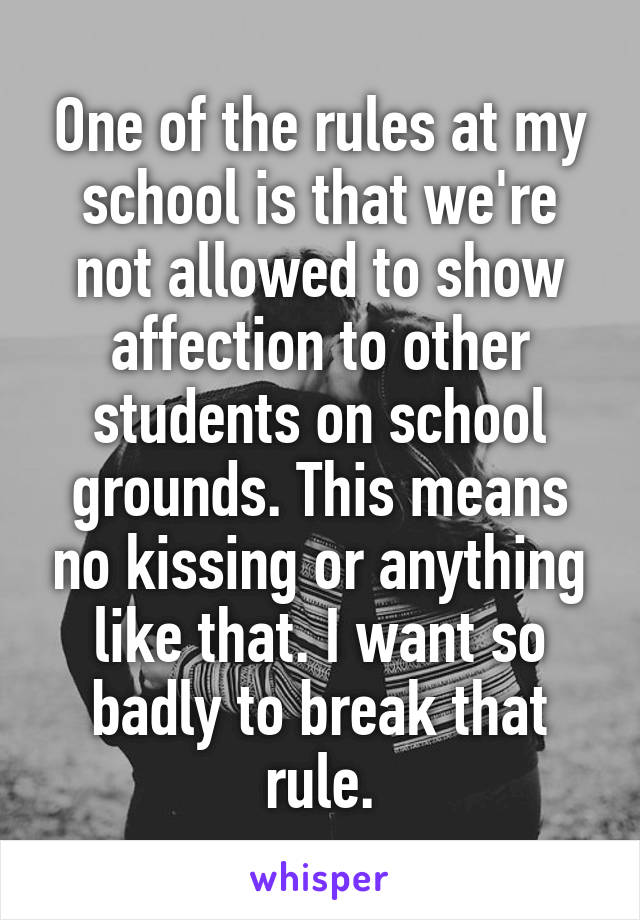 One of the rules at my school is that we're not allowed to show affection to other students on school grounds. This means no kissing or anything like that. I want so badly to break that rule.