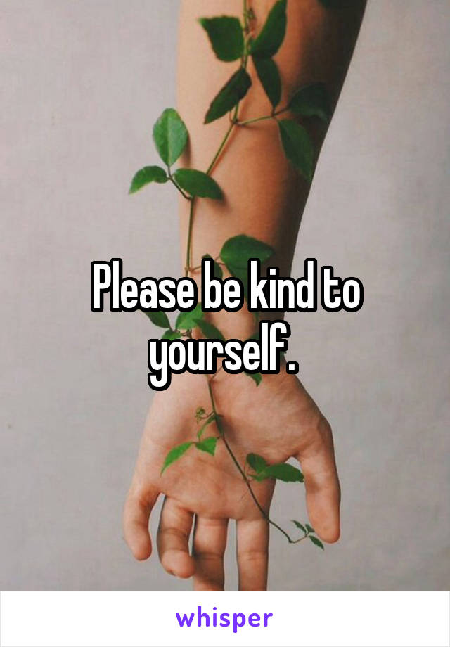 Please be kind to yourself. 