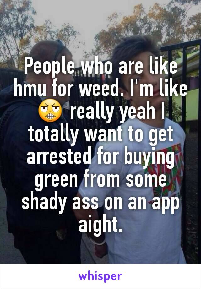 People who are like hmu for weed. I'm like 😬 really yeah I totally want to get arrested for buying green from some shady ass on an app aight.