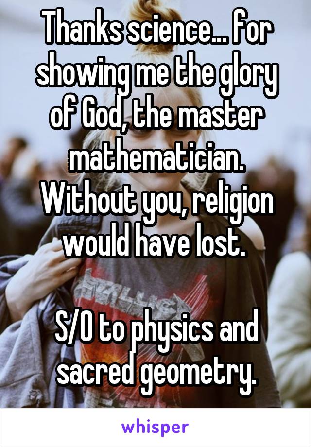 Thanks science... for showing me the glory of God, the master mathematician. Without you, religion would have lost. 

S/O to physics and sacred geometry.
