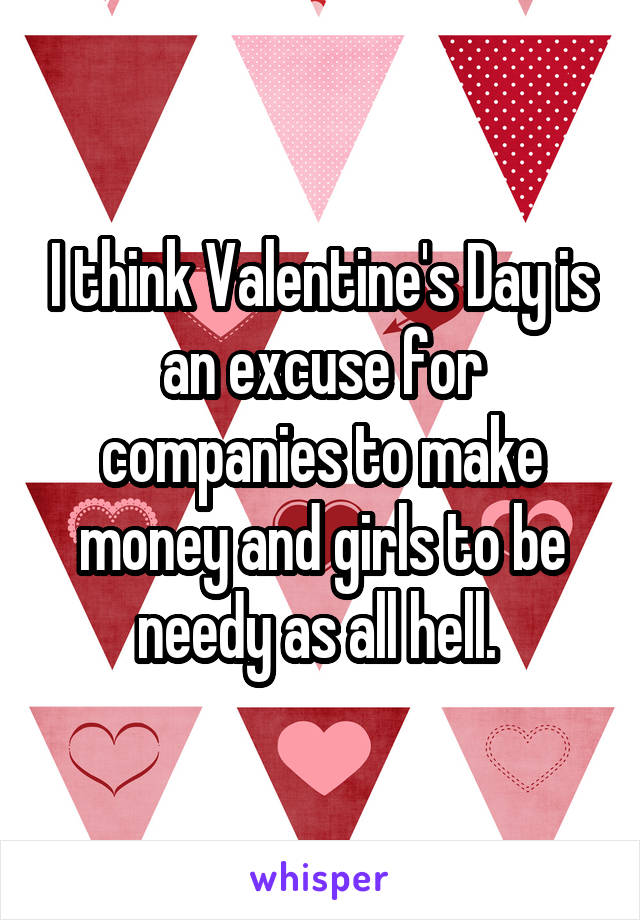I think Valentine's Day is an excuse for companies to make money and girls to be needy as all hell. 