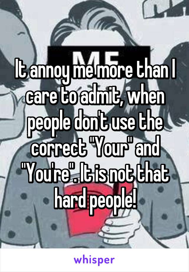 It annoy me more than I care to admit, when people don't use the correct "Your" and "You're". It is not that hard people!