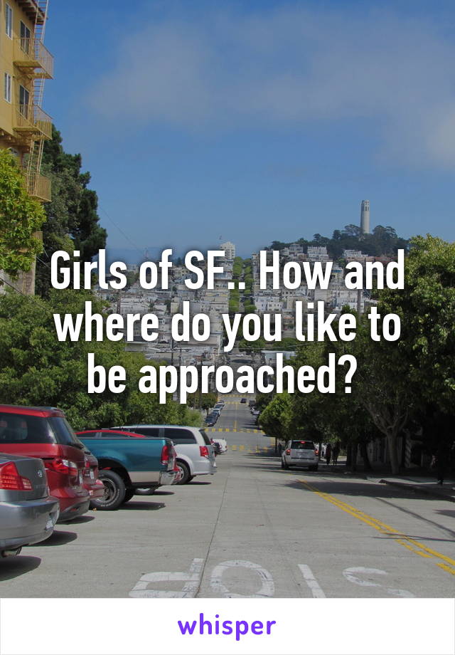 Girls of SF.. How and where do you like to be approached? 