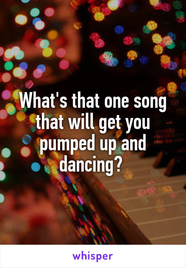 What's that one song that will get you pumped up and dancing? 