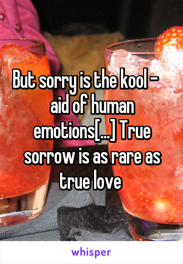 But sorry is the kool -     aid of human emotions[...] True sorrow is as rare as true love 