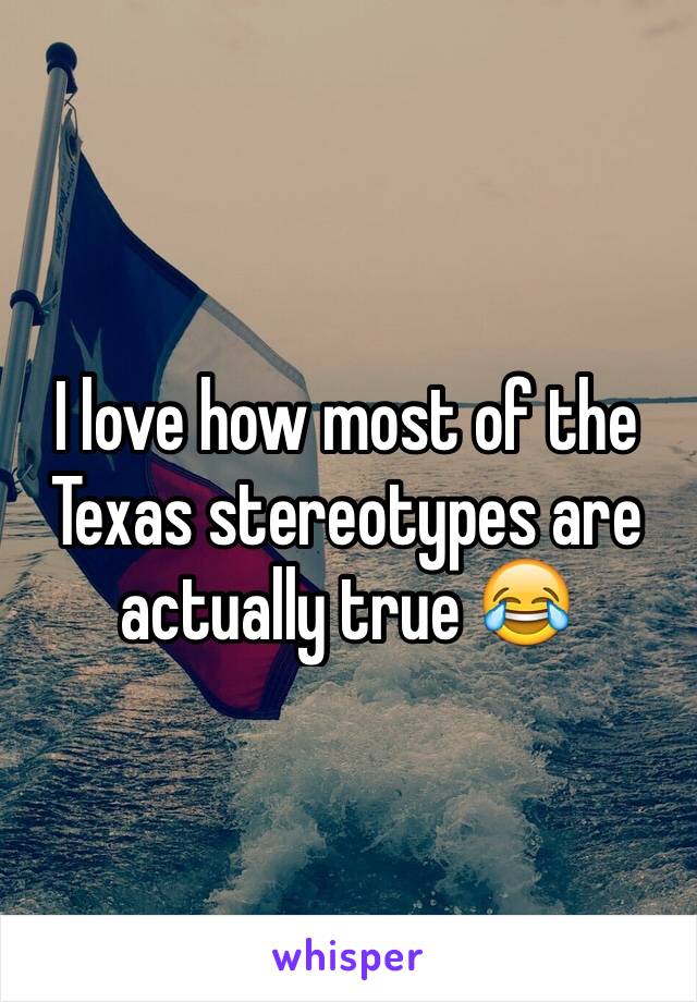 I love how most of the Texas stereotypes are actually true 😂