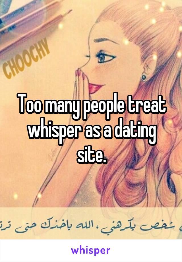 Too many people treat whisper as a dating site.
