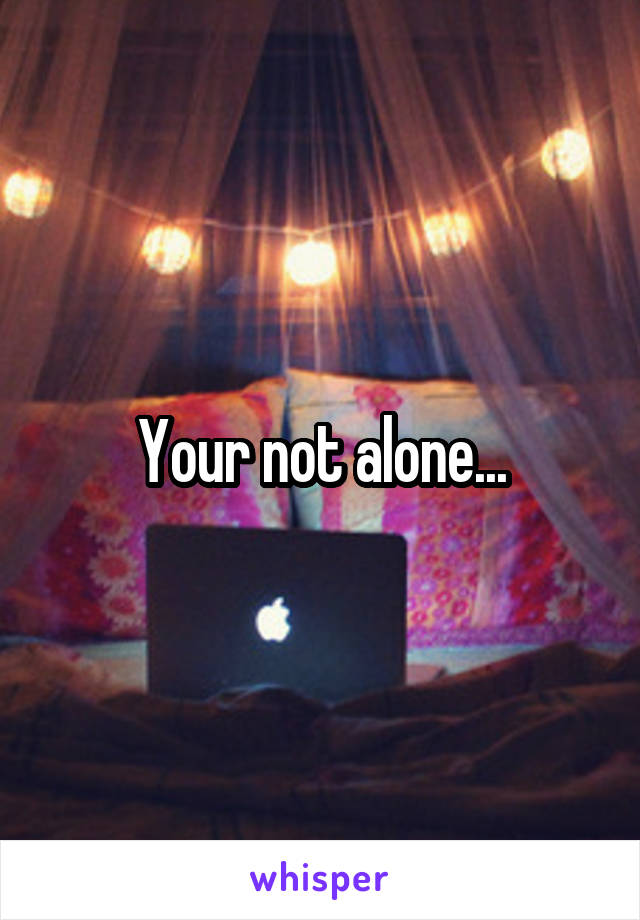 Your not alone...