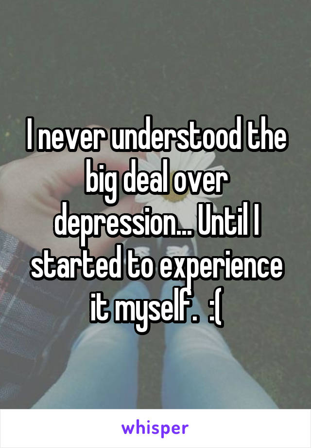 I never understood the big deal over depression... Until I started to experience it myself.  :(