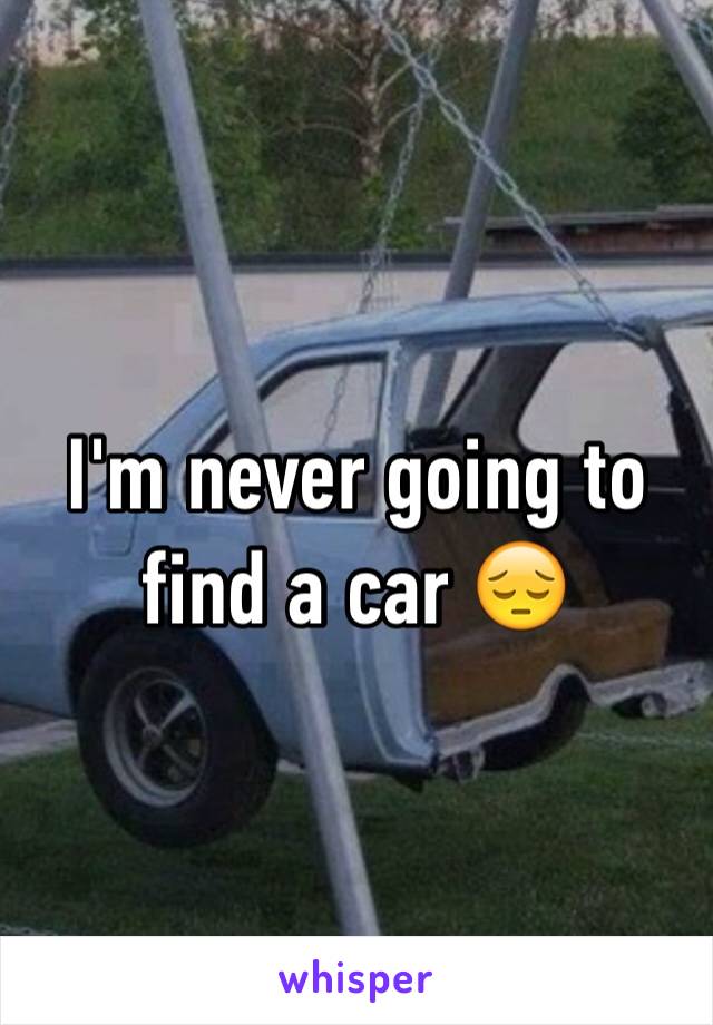 I'm never going to find a car 😔