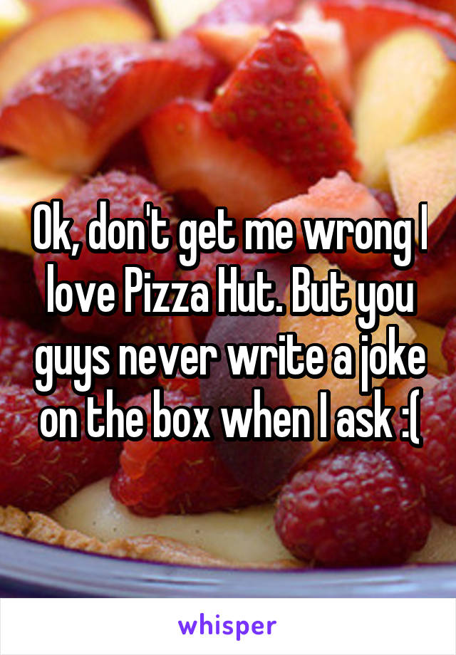 Ok, don't get me wrong I love Pizza Hut. But you guys never write a joke on the box when I ask :(