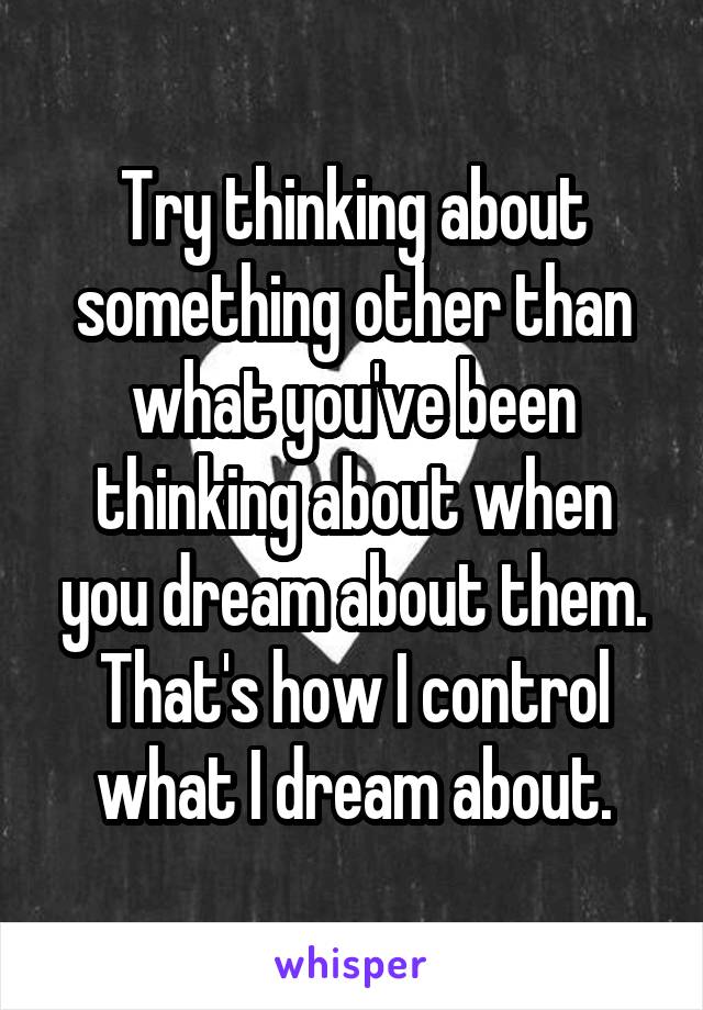 Try thinking about something other than what you've been thinking about when you dream about them. That's how I control what I dream about.