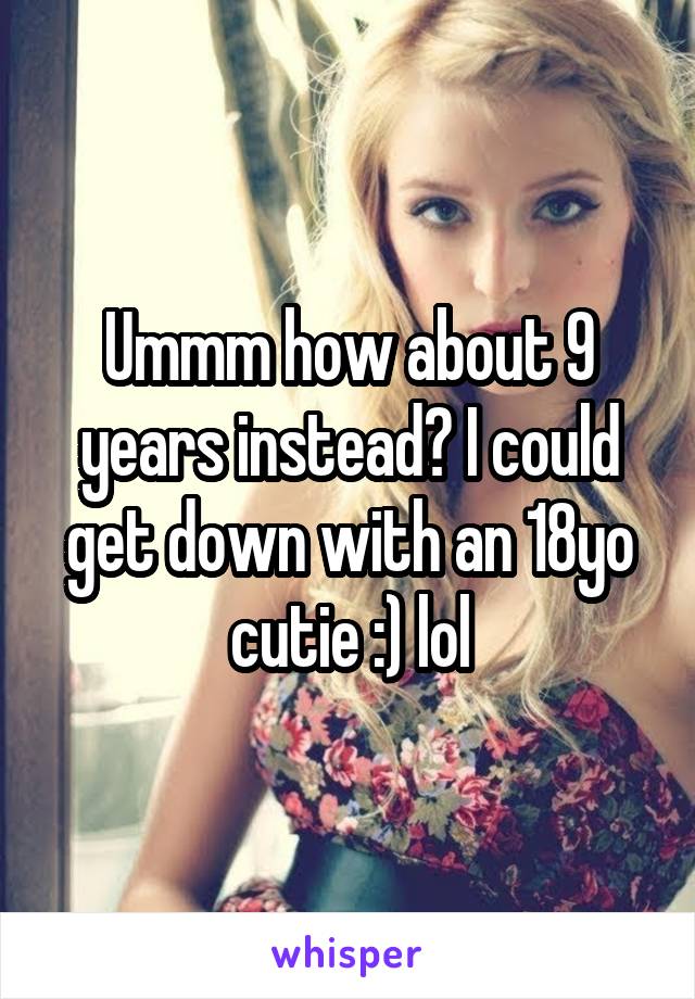 Ummm how about 9 years instead? I could get down with an 18yo cutie :) lol