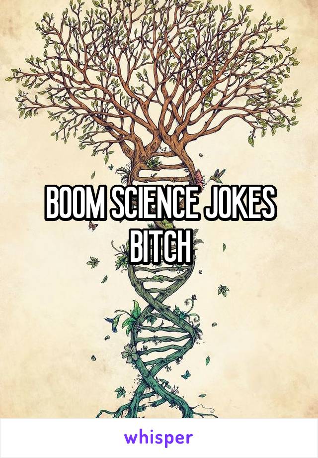 BOOM SCIENCE JOKES BITCH