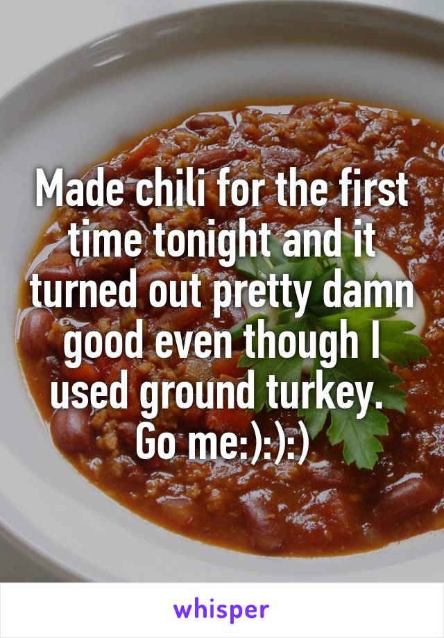 Made chili for the first time tonight and it turned out pretty damn good even though I used ground turkey. 
Go me:):):)