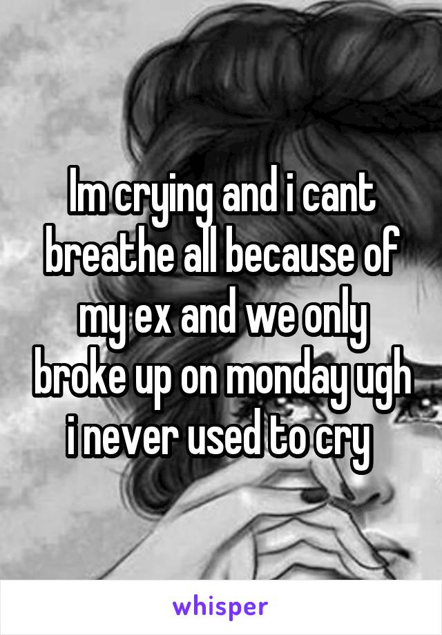 Im crying and i cant breathe all because of my ex and we only broke up on monday ugh i never used to cry 