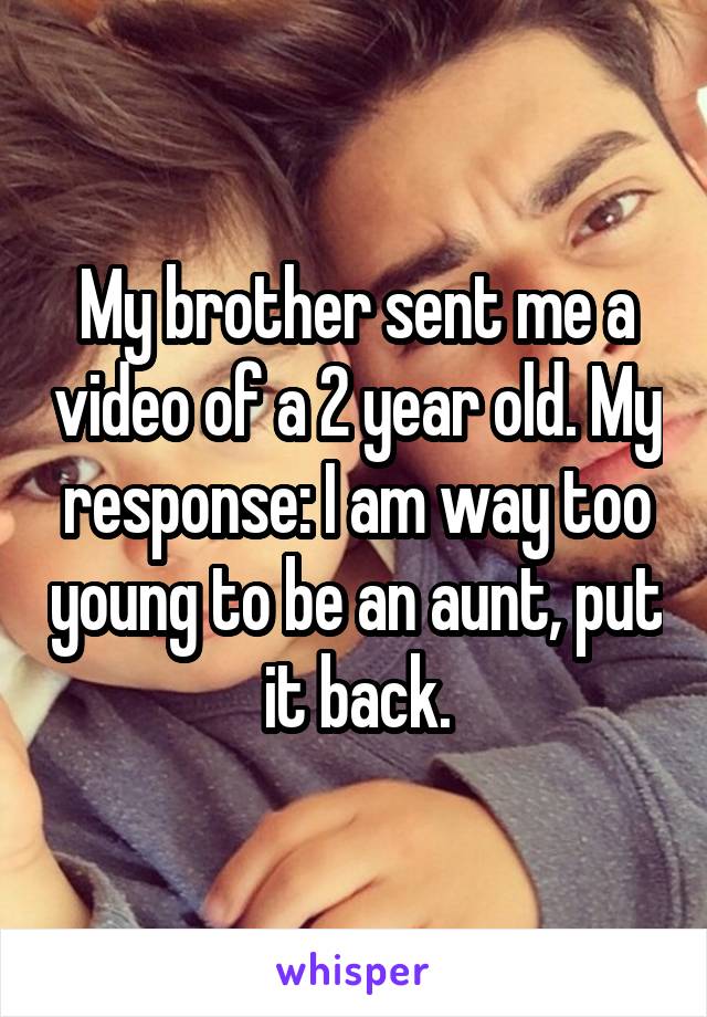 My brother sent me a video of a 2 year old. My response: I am way too young to be an aunt, put it back.