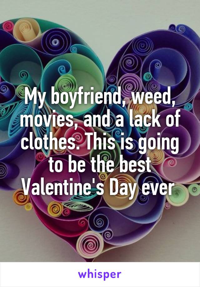 My boyfriend, weed, movies, and a lack of clothes. This is going to be the best Valentine's Day ever 