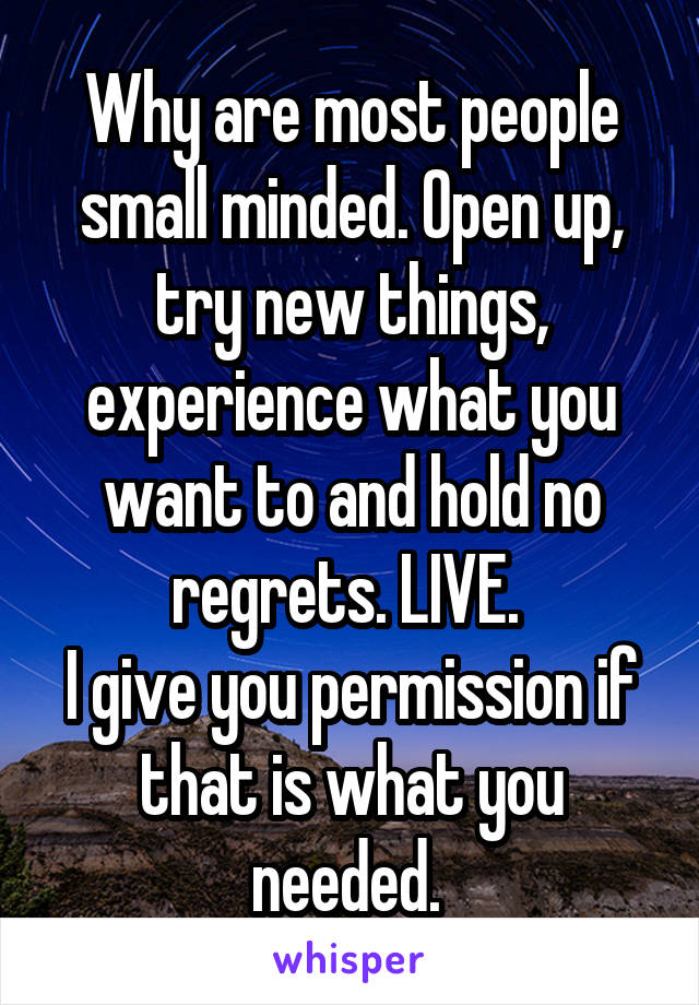Why are most people small minded. Open up, try new things, experience what you want to and hold no regrets. LIVE. 
I give you permission if that is what you needed. 