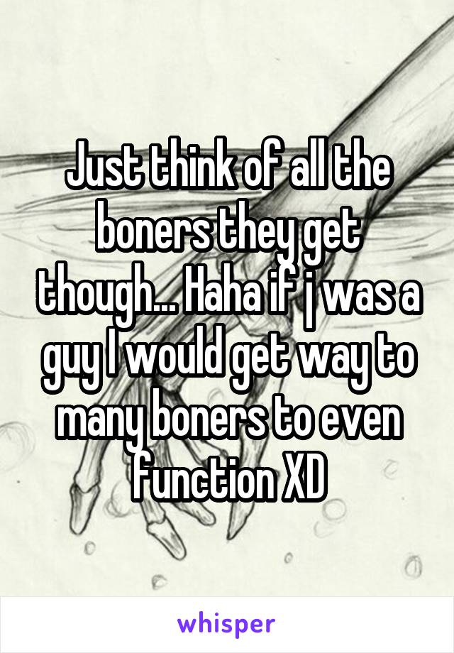 Just think of all the boners they get though... Haha if j was a guy I would get way to many boners to even function XD
