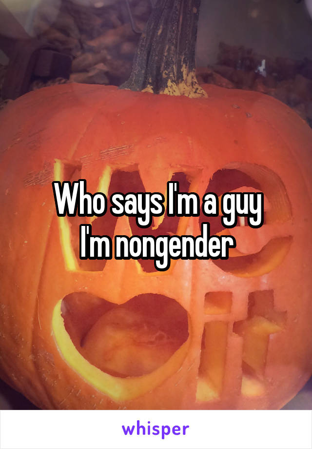 Who says I'm a guy
I'm nongender