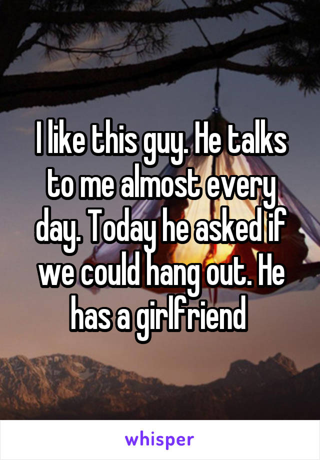 I like this guy. He talks to me almost every day. Today he asked if we could hang out. He has a girlfriend 