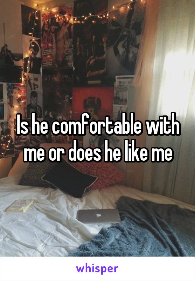 Is he comfortable with me or does he like me