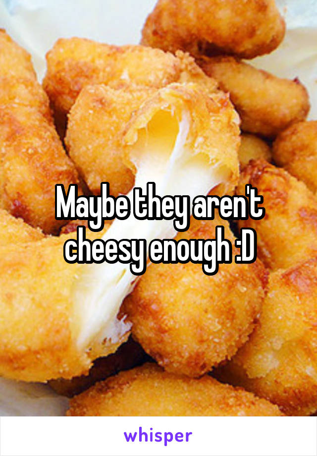 Maybe they aren't cheesy enough :D