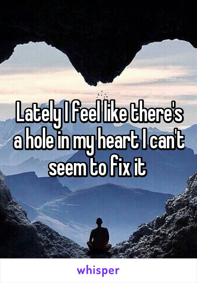 Lately I feel like there's a hole in my heart I can't seem to fix it 