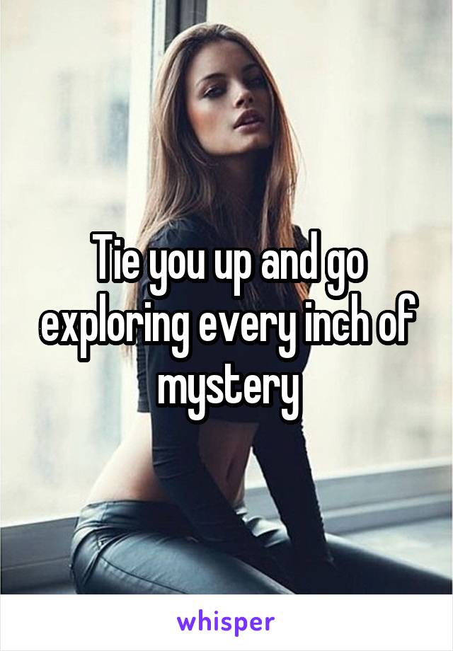 Tie you up and go exploring every inch of mystery
