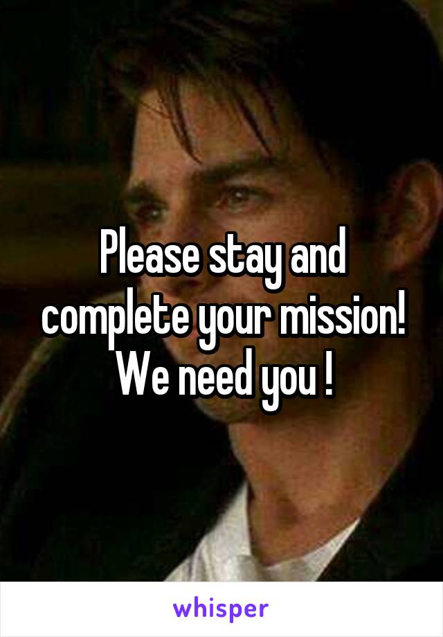 Please stay and complete your mission! We need you !
