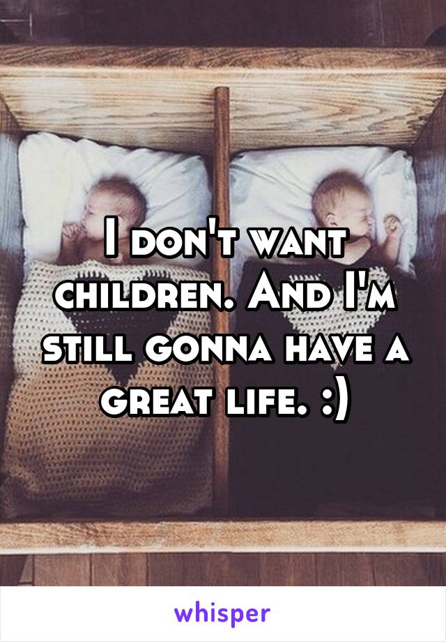 I don't want children. And I'm still gonna have a great life. :)