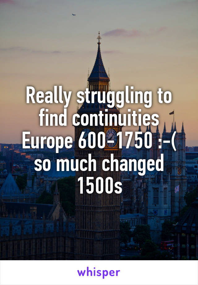 Really struggling to find continuities Europe 600-1750 :-( so much changed 1500s