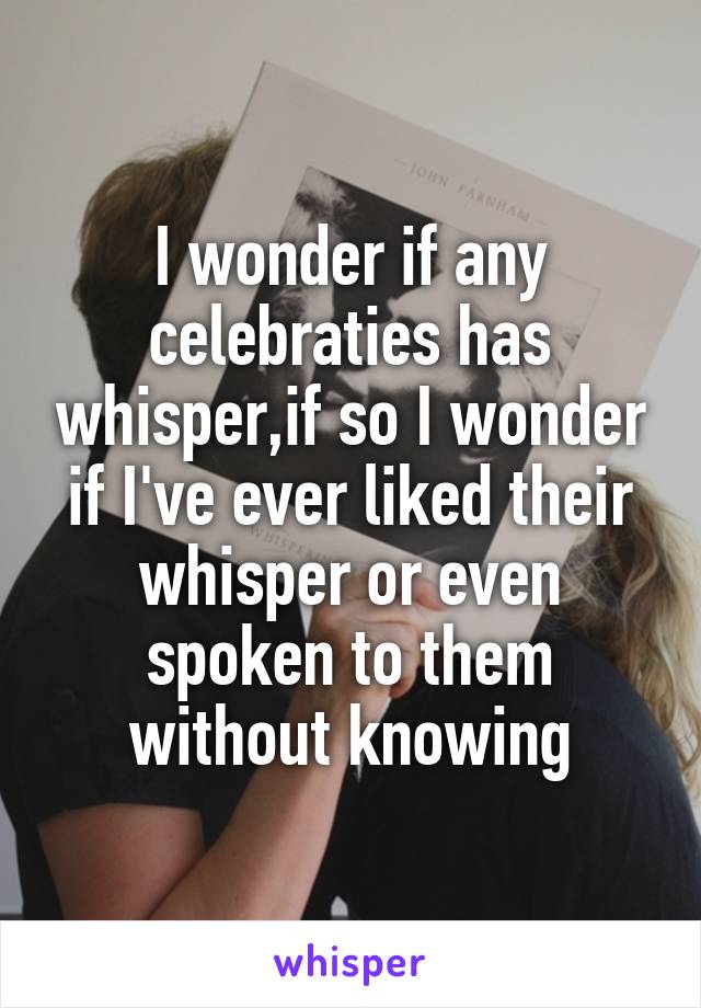 I wonder if any celebraties has whisper,if so I wonder if I've ever liked their whisper or even spoken to them without knowing